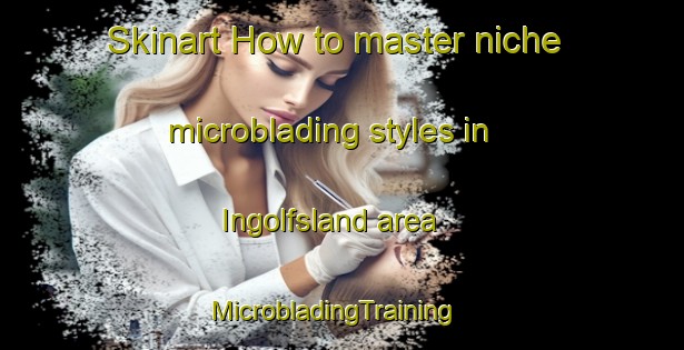 Skinart How to master niche microblading styles in Ingolfsland area | MicrobladingTraining | MicrobladingClasses | SkinartTraining-Norway