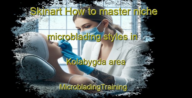 Skinart How to master niche microblading styles in Kolabygda area | MicrobladingTraining | MicrobladingClasses | SkinartTraining-Norway