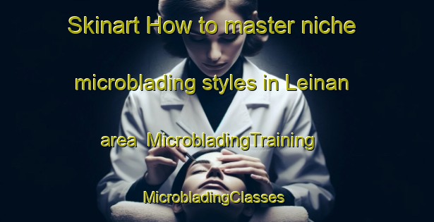 Skinart How to master niche microblading styles in Leinan area | MicrobladingTraining | MicrobladingClasses | SkinartTraining-Norway