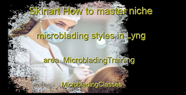 Skinart How to master niche microblading styles in Lyng area | MicrobladingTraining | MicrobladingClasses | SkinartTraining-Norway