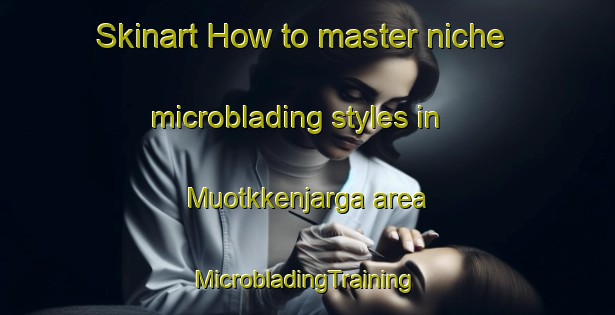 Skinart How to master niche microblading styles in Muotkkenjarga area | #MicrobladingTraining #MicrobladingClasses #SkinartTraining-Norway