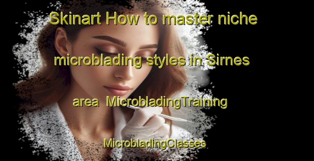 Skinart How to master niche microblading styles in Sirnes area | MicrobladingTraining | MicrobladingClasses | SkinartTraining-Norway