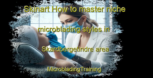 Skinart How to master niche microblading styles in Skardbergetindre area | MicrobladingTraining | MicrobladingClasses | SkinartTraining-Norway