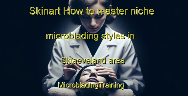 Skinart How to master niche microblading styles in Skjaeveland area | MicrobladingTraining | MicrobladingClasses | SkinartTraining-Norway