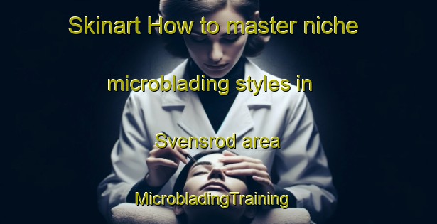Skinart How to master niche microblading styles in Svensrod area | MicrobladingTraining | MicrobladingClasses | SkinartTraining-Norway
