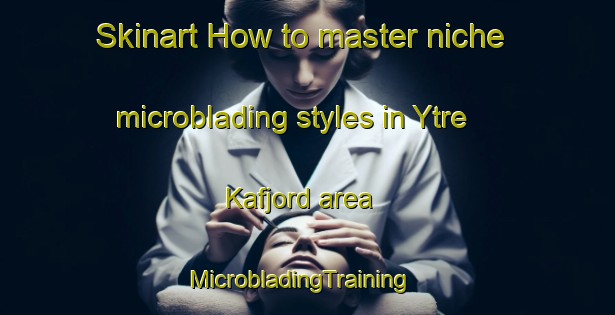 Skinart How to master niche microblading styles in Ytre Kafjord area | MicrobladingTraining | MicrobladingClasses | SkinartTraining-Norway