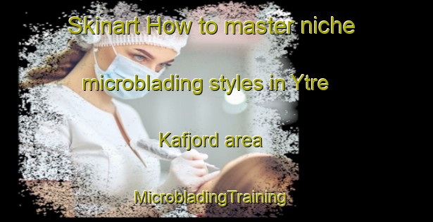 Skinart How to master niche microblading styles in Ytre Kafjord area | MicrobladingTraining | MicrobladingClasses | SkinartTraining-Norway