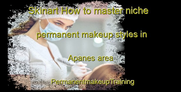 Skinart How to master niche permanent makeup styles in Apanes area | PermanentmakeupTraining | PermanentmakeupClasses | SkinartTraining-Norway