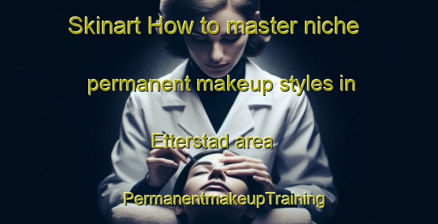 Skinart How to master niche permanent makeup styles in Etterstad area | PermanentmakeupTraining | PermanentmakeupClasses | SkinartTraining-Norway