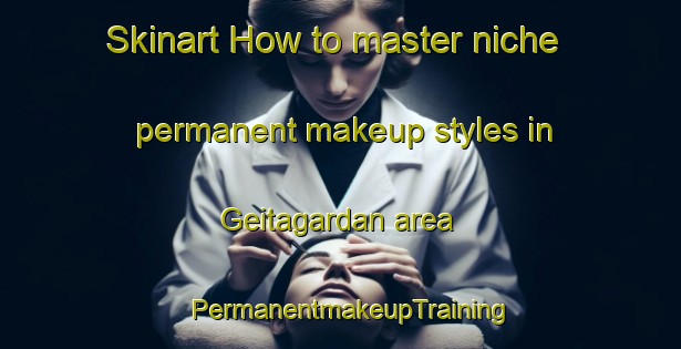 Skinart How to master niche permanent makeup styles in Geitagardan area | PermanentmakeupTraining | PermanentmakeupClasses | SkinartTraining-Norway