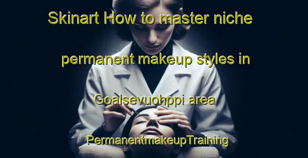 Skinart How to master niche permanent makeup styles in Goalsevuohppi area | PermanentmakeupTraining | PermanentmakeupClasses | SkinartTraining-Norway
