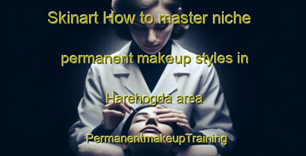 Skinart How to master niche permanent makeup styles in Harehogda area | PermanentmakeupTraining | PermanentmakeupClasses | SkinartTraining-Norway