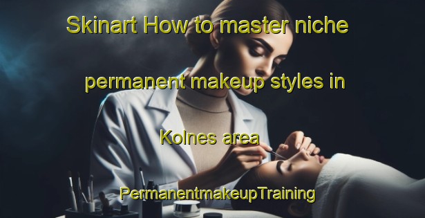 Skinart How to master niche permanent makeup styles in Kolnes area | PermanentmakeupTraining | PermanentmakeupClasses | SkinartTraining-Norway