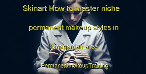 Skinart How to master niche permanent makeup styles in Smagardan area | PermanentmakeupTraining | PermanentmakeupClasses | SkinartTraining-Norway