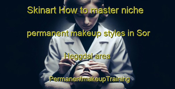 Skinart How to master niche permanent makeup styles in Sor Heggdal area | PermanentmakeupTraining | PermanentmakeupClasses | SkinartTraining-Norway