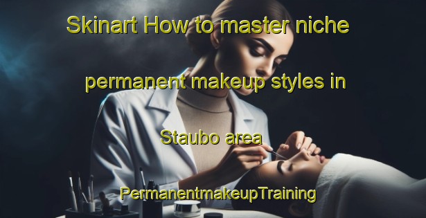 Skinart How to master niche permanent makeup styles in Staubo area | PermanentmakeupTraining | PermanentmakeupClasses | SkinartTraining-Norway