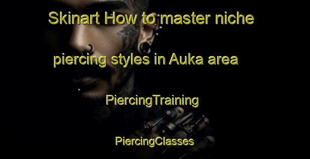 Skinart How to master niche piercing styles in Auka area | #PiercingTraining #PiercingClasses #SkinartTraining-Norway