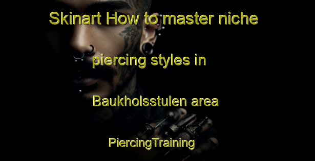 Skinart How to master niche piercing styles in Baukholsstulen area | PiercingTraining | PiercingClasses | SkinartTraining-Norway