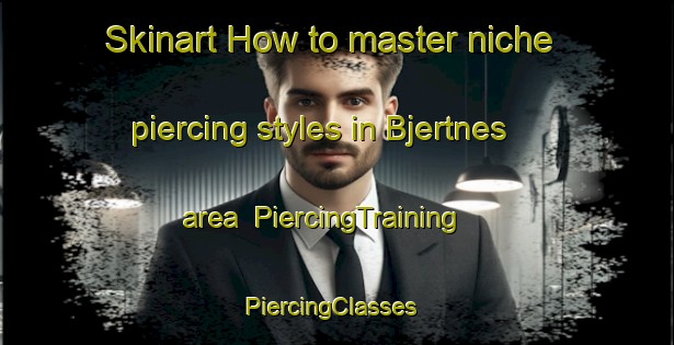 Skinart How to master niche piercing styles in Bjertnes area | PiercingTraining | PiercingClasses | SkinartTraining-Norway