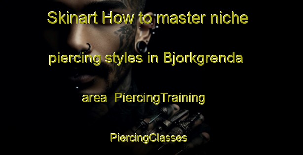 Skinart How to master niche piercing styles in Bjorkgrenda area | PiercingTraining | PiercingClasses | SkinartTraining-Norway