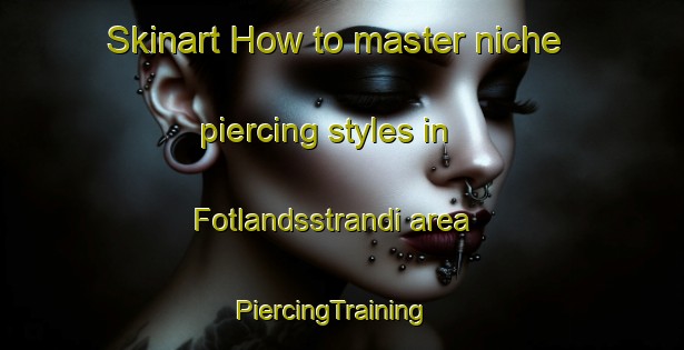 Skinart How to master niche piercing styles in Fotlandsstrandi area | PiercingTraining | PiercingClasses | SkinartTraining-Norway