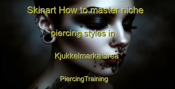Skinart How to master niche piercing styles in Kjukkelmarka area | PiercingTraining | PiercingClasses | SkinartTraining-Norway