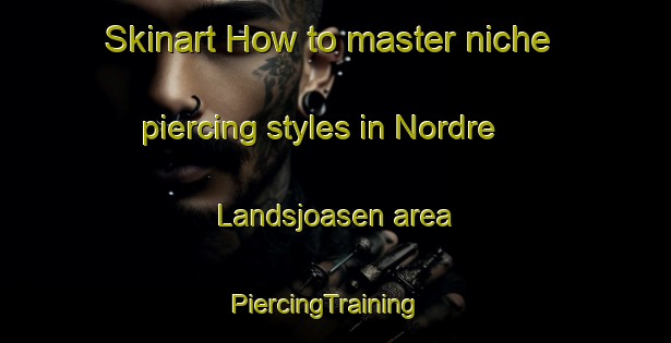 Skinart How to master niche piercing styles in Nordre Landsjoasen area | PiercingTraining | PiercingClasses | SkinartTraining-Norway