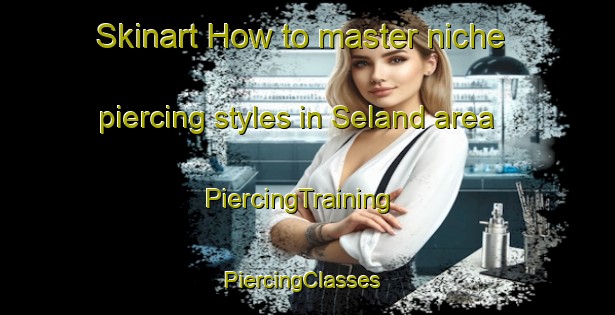 Skinart How to master niche piercing styles in Seland area | PiercingTraining | PiercingClasses | SkinartTraining-Norway