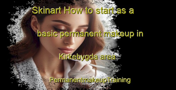 Skinart How to start as a basic permanent makeup in Kirkebygda area | PermanentmakeupTraining | PermanentmakeupClasses | SkinartTraining-Norway
