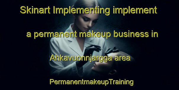 Skinart Implementing implement a permanent makeup business in Ahkavuonnjargga area | PermanentmakeupTraining | PermanentmakeupClasses | SkinartTraining-Norway