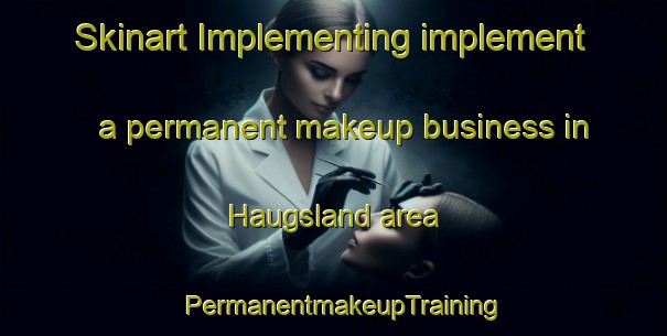 Skinart Implementing implement a permanent makeup business in Haugsland area | PermanentmakeupTraining | PermanentmakeupClasses | SkinartTraining-Norway
