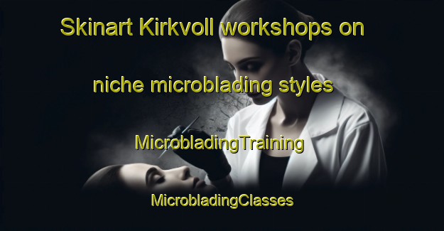 Skinart Kirkvoll workshops on niche microblading styles | #MicrobladingTraining #MicrobladingClasses #SkinartTraining-Norway