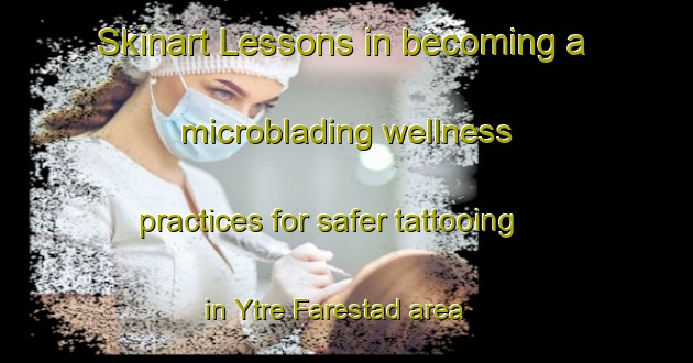 Skinart Lessons in becoming a microblading wellness practices for safer tattooing in Ytre Farestad area | MicrobladingTraining | MicrobladingClasses | SkinartTraining-Norway