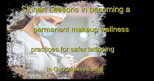 Skinart Lessons in becoming a permanent makeup wellness practices for safer tattooing in Guottodievva area | PermanentmakeupTraining | PermanentmakeupClasses | SkinartTraining-Norway