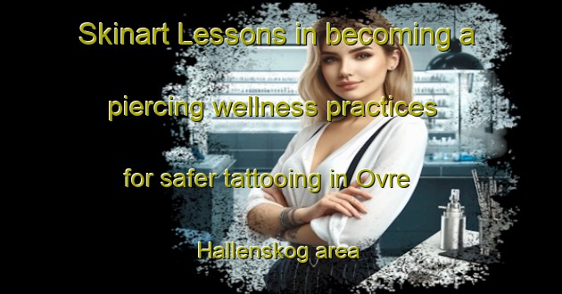 Skinart Lessons in becoming a piercing wellness practices for safer tattooing in Ovre Hallenskog area | PiercingTraining | PiercingClasses | SkinartTraining-Norway