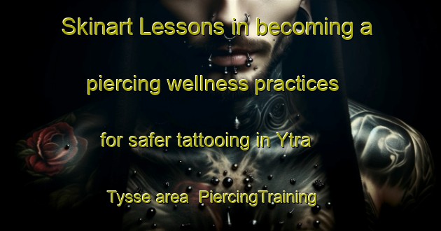 Skinart Lessons in becoming a piercing wellness practices for safer tattooing in Ytra Tysse area | PiercingTraining | PiercingClasses | SkinartTraining-Norway