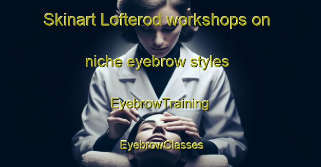 Skinart Lofterod workshops on niche eyebrow styles | EyebrowTraining | EyebrowClasses | SkinartTraining-Norway