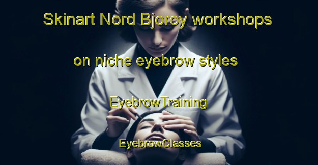 Skinart Nord Bjoroy workshops on niche eyebrow styles | EyebrowTraining | EyebrowClasses | SkinartTraining-Norway