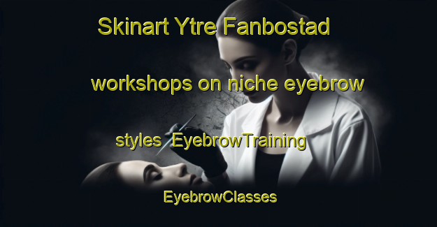 Skinart Ytre Fanbostad workshops on niche eyebrow styles | EyebrowTraining | EyebrowClasses | SkinartTraining-Norway